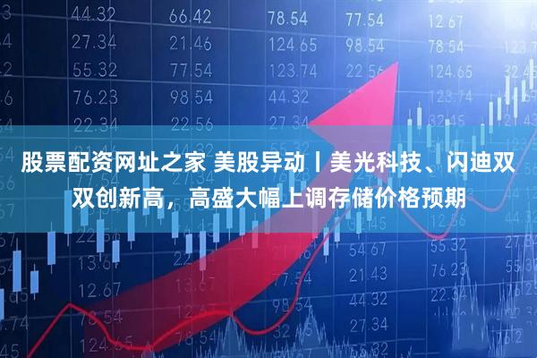 股票配资网址之家 美股异动丨美光科技、闪迪双双创新高，高盛大幅上调存储价格预期