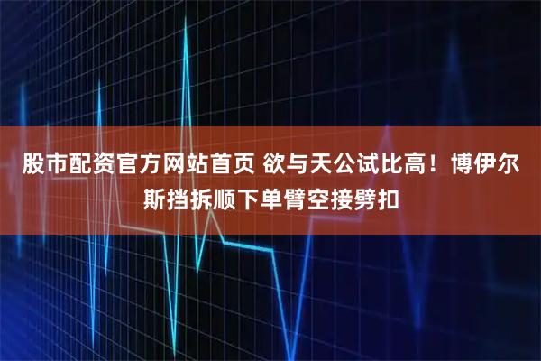 股市配资官方网站首页 欲与天公试比高！博伊尔斯挡拆顺下单臂空接劈扣