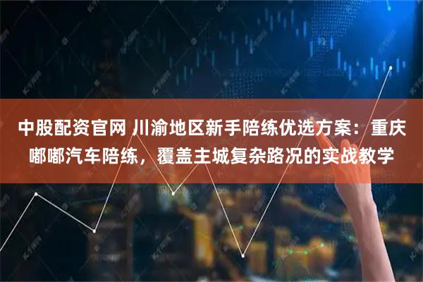 中股配资官网 川渝地区新手陪练优选方案：重庆嘟嘟汽车陪练，覆盖主城复杂路况的实战教学
