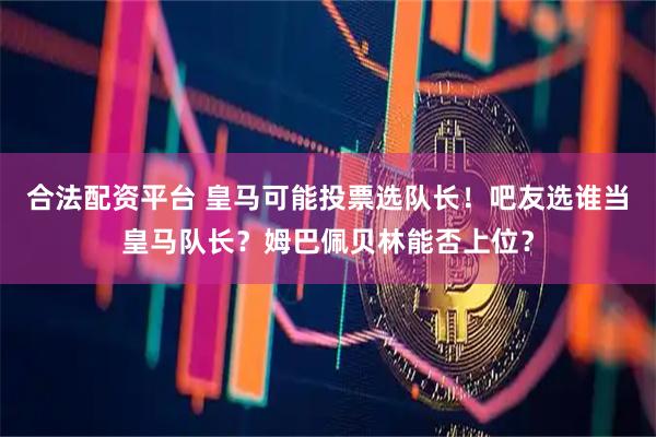合法配资平台 皇马可能投票选队长！吧友选谁当皇马队长？姆巴佩贝林能否上位？