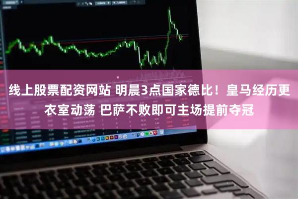 线上股票配资网站 明晨3点国家德比！皇马经历更衣室动荡 巴萨不败即可主场提前夺冠