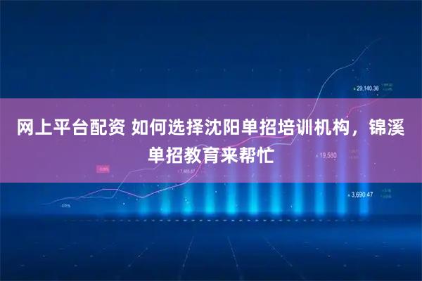 网上平台配资 如何选择沈阳单招培训机构，锦溪单招教育来帮忙