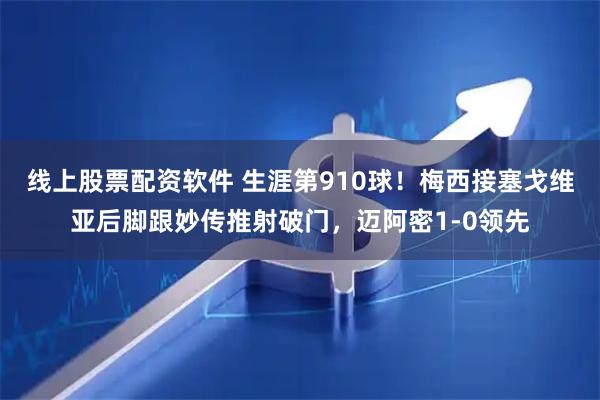线上股票配资软件 生涯第910球！梅西接塞戈维亚后脚跟妙传推射破门，迈阿密1-0领先