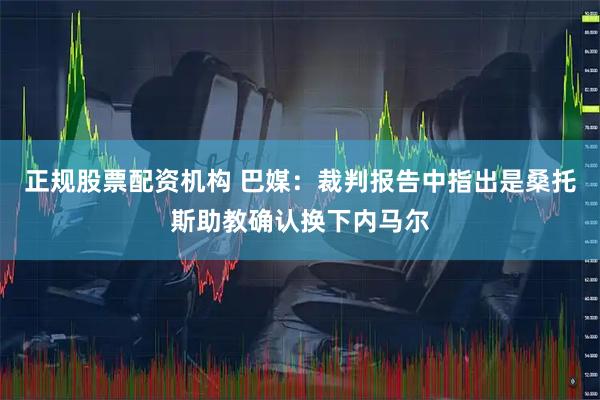 正规股票配资机构 巴媒：裁判报告中指出是桑托斯助教确认换下内马尔
