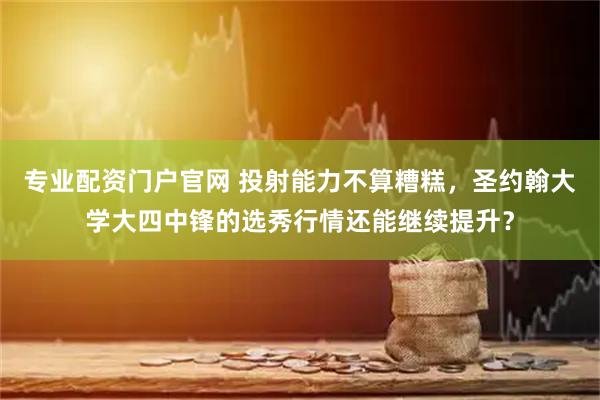 专业配资门户官网 投射能力不算糟糕，圣约翰大学大四中锋的选秀行情还能继续提升？