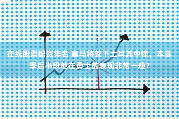 在线股票配资排名 皇马将签下土耳其中锋，本赛季后半段他在勇士的表现非常一般？