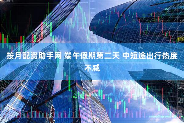 按月配资助手网 端午假期第二天 中短途出行热度不减