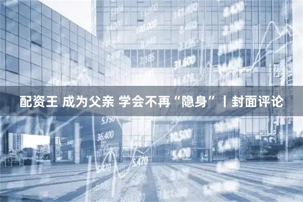 配资王 成为父亲 学会不再“隐身”丨封面评论