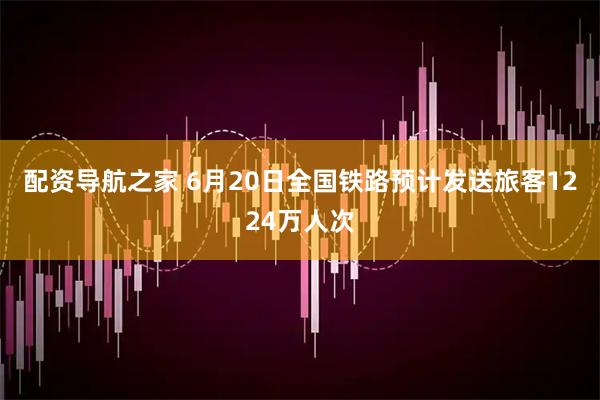 配资导航之家 6月20日全国铁路预计发送旅客1224万人次