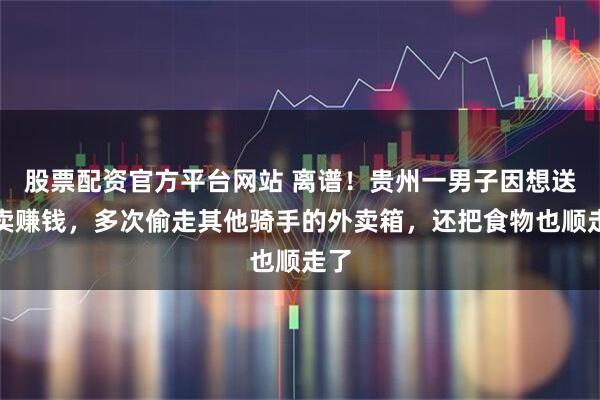 股票配资官方平台网站 离谱！贵州一男子因想送外卖赚钱，多次偷走其他骑手的外卖箱，还把食物也顺走了