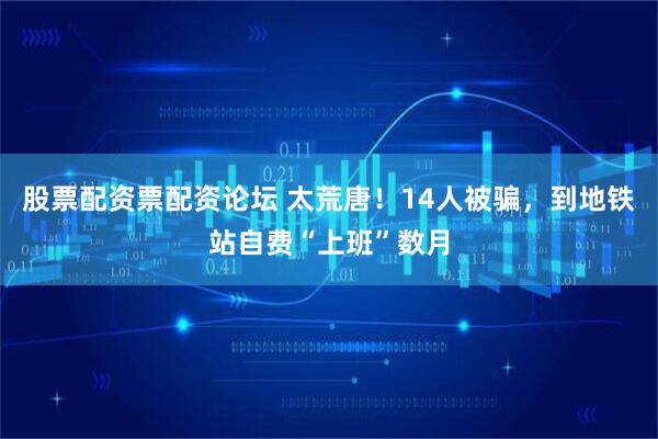 股票配资票配资论坛 太荒唐!14人被骗,到地铁站自费“上班”数月