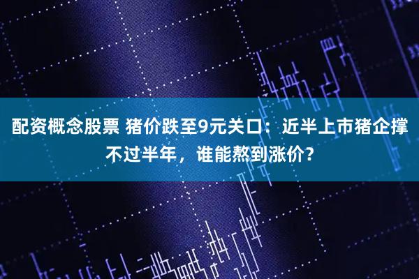 配资概念股票 猪价跌至9元关口：近半上市猪企撑不过半年，谁能熬到涨价？