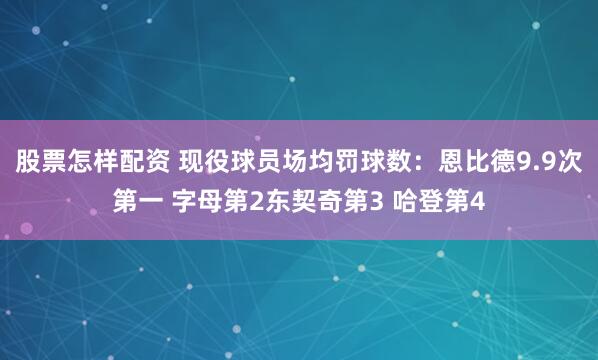 股票怎样配资 现役球员场均罚球数：恩比德9.9次第一 字母第2东契奇第3 哈登第4