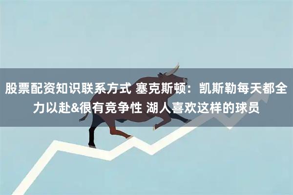 股票配资知识联系方式 塞克斯顿：凯斯勒每天都全力以赴&很有竞争性 湖人喜欢这样的球员