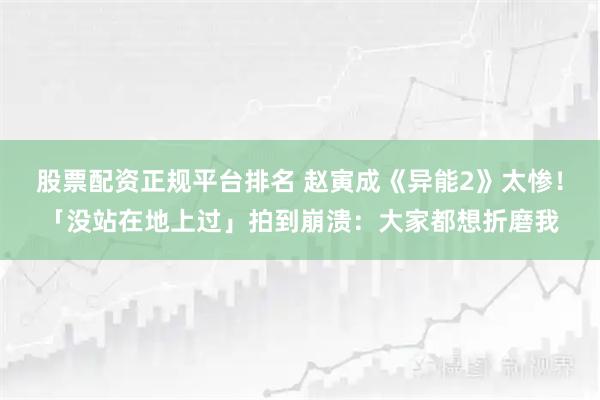 股票配资正规平台排名 赵寅成《异能2》太惨！「没站在地上过」拍到崩溃：大家都想折磨我
