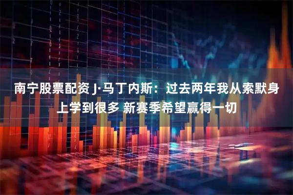 南宁股票配资 J·马丁内斯：过去两年我从索默身上学到很多 新赛季希望赢得一切
