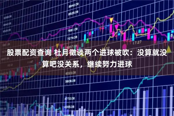 股票配资查询 杜月徵谈两个进球被吹：没算就没算吧没关系，继续努力进球