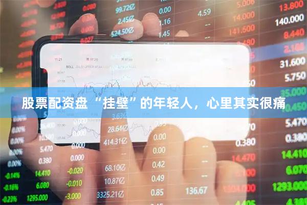 股票配资盘 “挂壁”的年轻人，心里其实很痛