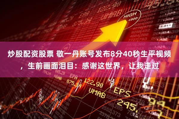 炒股配资股票 敬一丹账号发布8分40秒生平视频，生前画面泪目：感谢这世界，让我走过