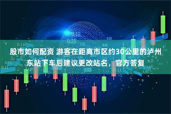 股市如何配资 游客在距离市区约30公里的泸州东站下车后建议更改站名，官方答复