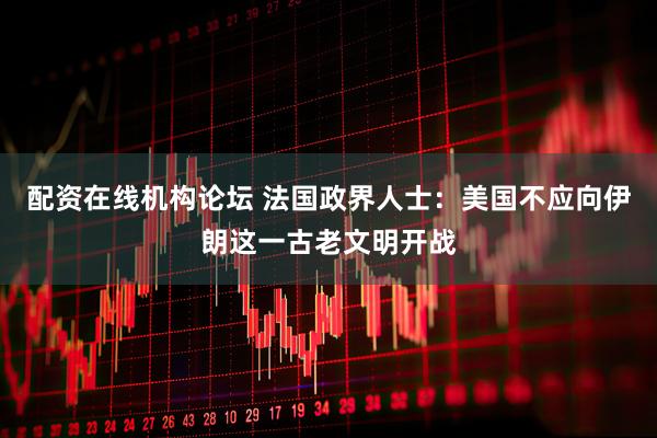 配资在线机构论坛 法国政界人士：美国不应向伊朗这一古老文明开战