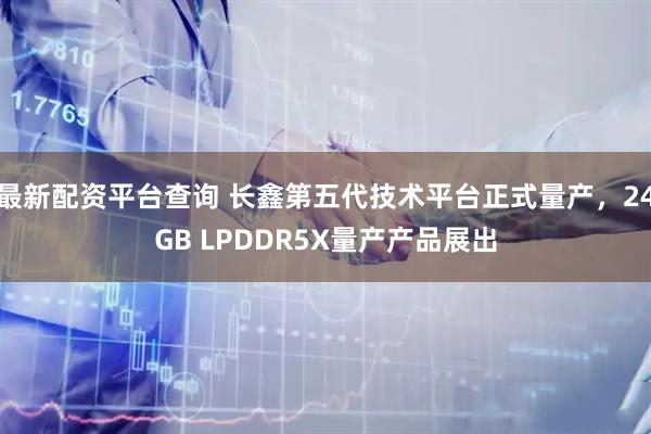 最新配资平台查询 长鑫第五代技术平台正式量产，24GB LPDDR5X量产产品展出